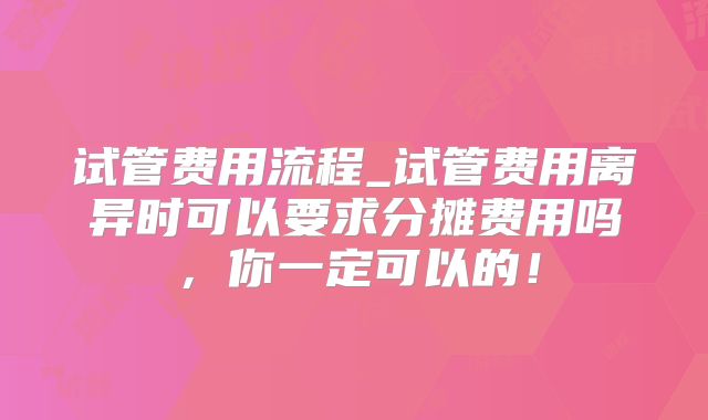 试管费用流程_试管费用离异时可以要求分摊费用吗，你一定可以的！