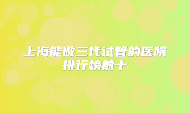 上海能做三代试管的医院排行榜前十