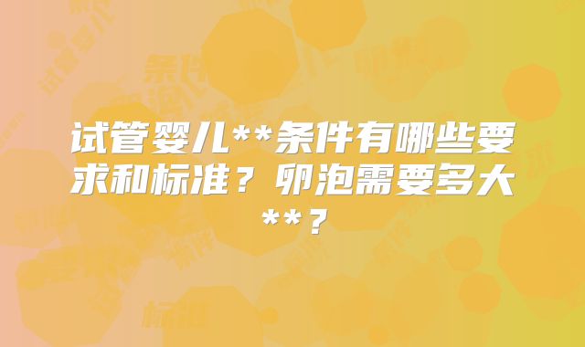 试管婴儿**条件有哪些要求和标准？卵泡需要多大**？