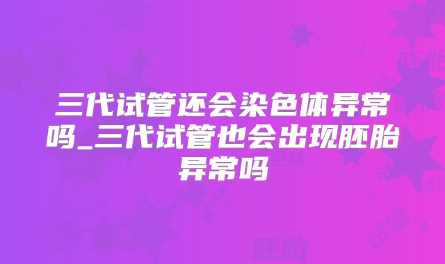 三代试管还会染色体异常吗_三代试管也会出现胚胎异常吗