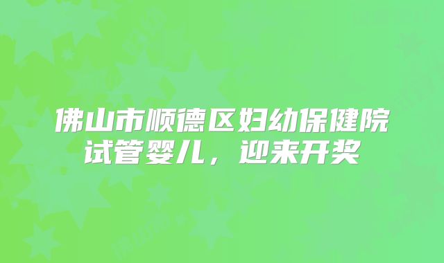 佛山市顺德区妇幼保健院试管婴儿，迎来开奖