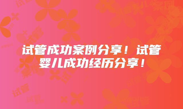 试管成功案例分享！试管婴儿成功经历分享！