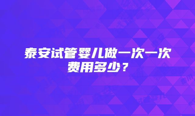 泰安试管婴儿做一次一次费用多少？