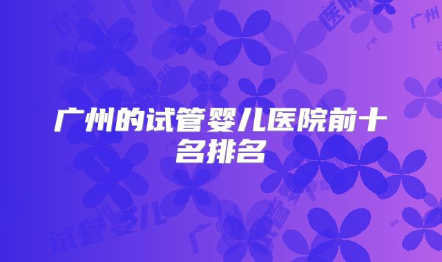 广州的试管婴儿医院前十名排名