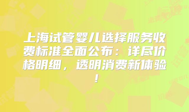 上海试管婴儿选择服务收费标准全面公布:详尽价格明细,透明消费新体验!