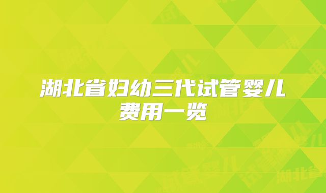 湖北省妇幼三代试管婴儿费用一览