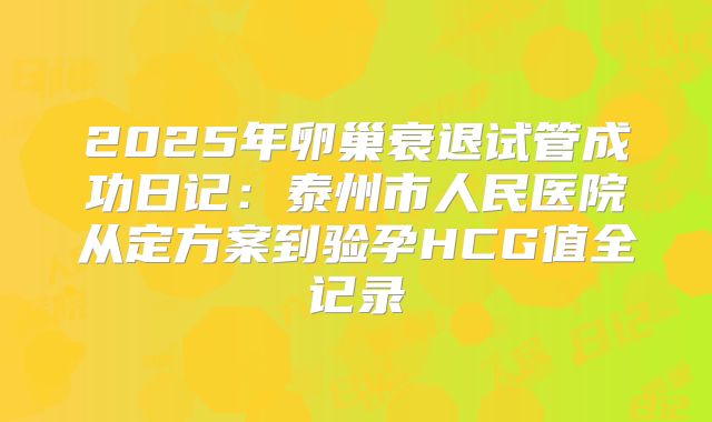 2025年卵巢衰退试管成功日记：泰州市人民医院从定方案到验孕HCG值全记录
