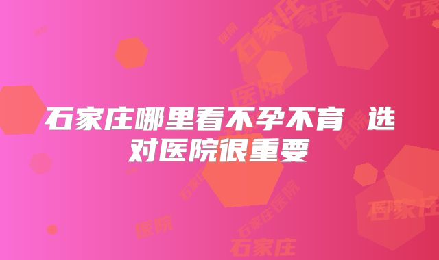 石家庄哪里看不孕不育 选对医院很重要