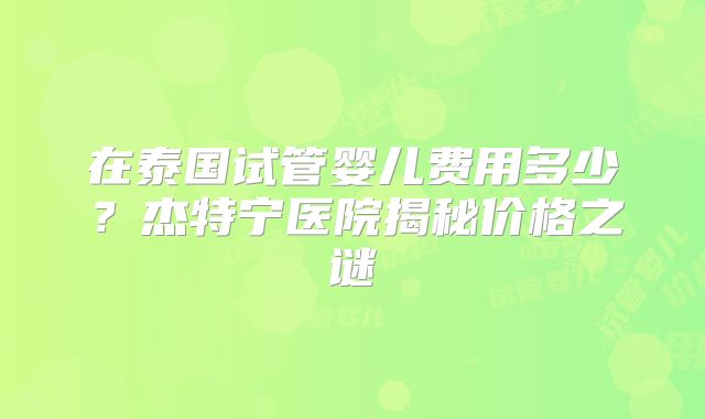 在泰国试管婴儿费用多少？杰特宁医院揭秘价格之谜
