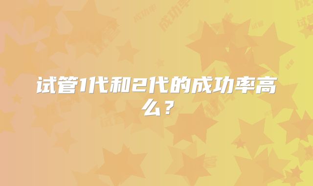 试管1代和2代的成功率高么？