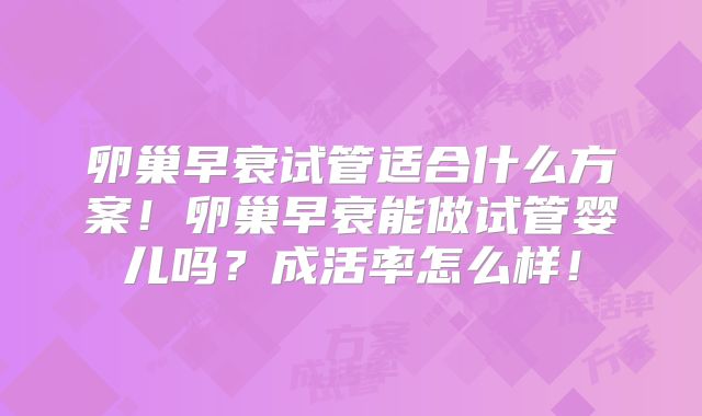 卵巢早衰试管适合什么方案！卵巢早衰能做试管婴儿吗？成活率怎么样！