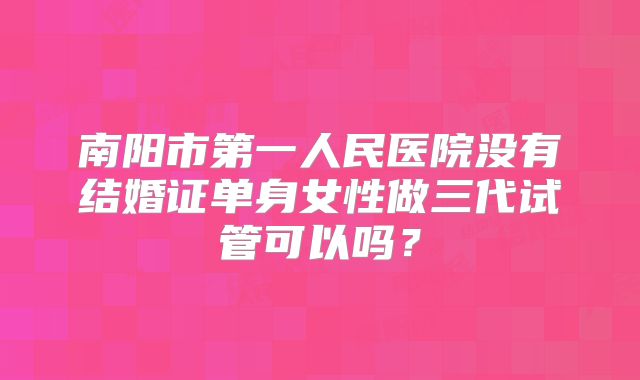 南阳市第一人民医院没有结婚证单身女性做三代试管可以吗?