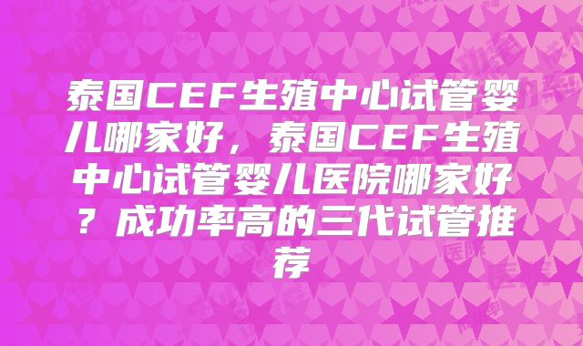 泰国CEF生殖中心试管婴儿哪家好，泰国CEF生殖中心试管婴儿医院哪家好？成功率高的三代试管推荐