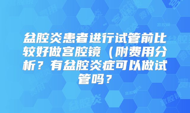 盆腔炎患者进行试管前比较好做宫腔镜（附费用分析？有盆腔炎症可以做试管吗？