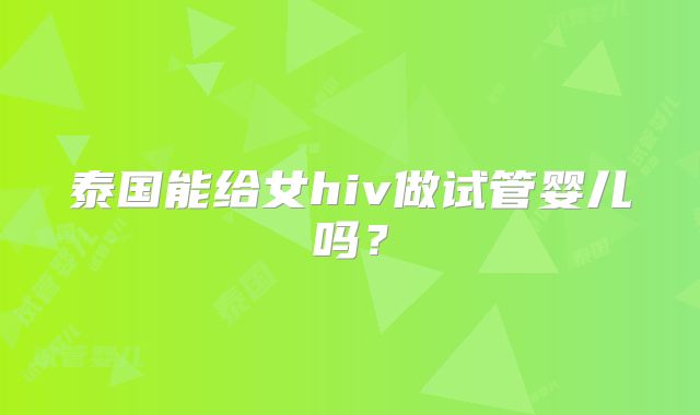 泰国能给女hiv做试管婴儿吗？