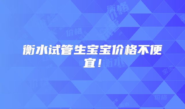 衡水试管生宝宝价格不便宜！
