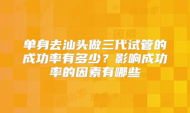 单身去汕头做三代试管的成功率有多少？影响成功率的因素有哪些