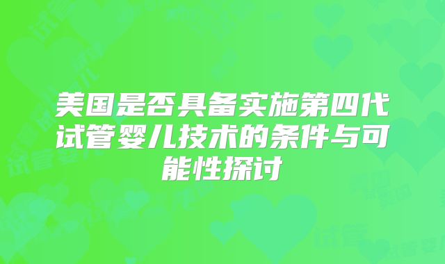美国是否具备实施第四代试管婴儿技术的条件与可能性探讨