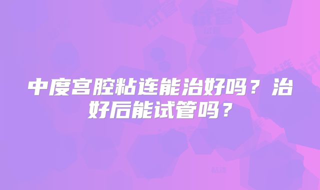 中度宫腔粘连能治好吗？治好后能试管吗？