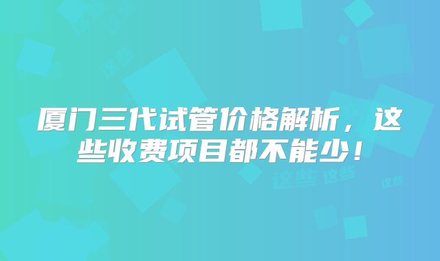 厦门三代试管价格解析，这些收费项目都不能少！