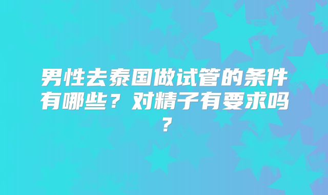 男性去泰国做试管的条件有哪些？对精子有要求吗？