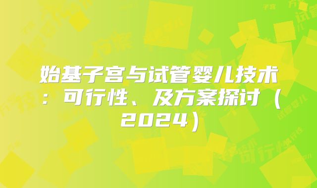 始基子宫与试管婴儿技术:可行性、及方案探讨(2024)