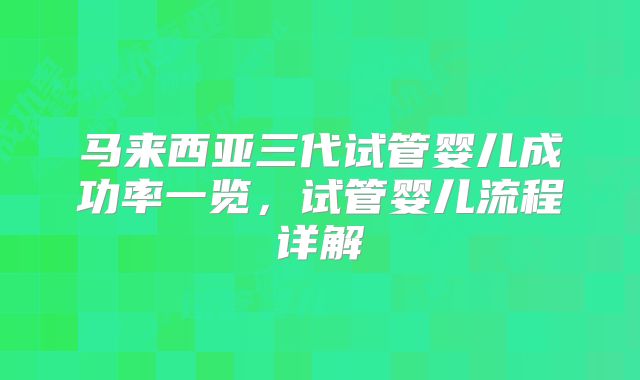 马来西亚三代试管婴儿成功率一览，试管婴儿流程详解