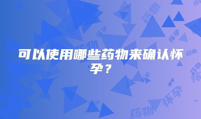 可以使用哪些药物来确认怀孕?