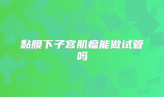 黏膜下子宫肌瘤能做试管吗