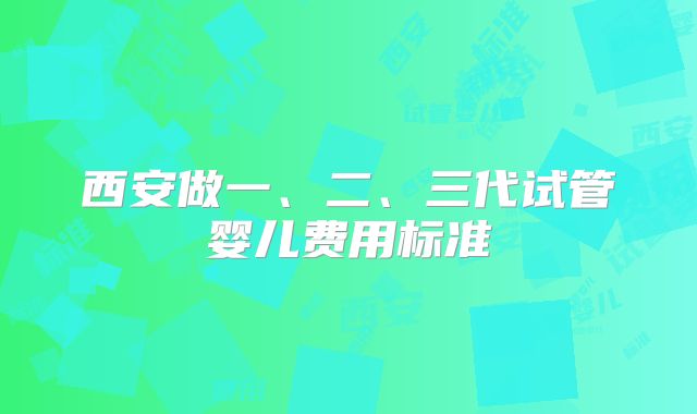 西安做一、二、三代试管婴儿费用标准