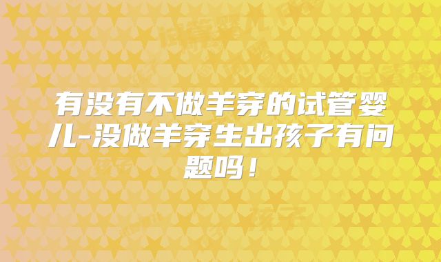 有没有不做羊穿的试管婴儿-没做羊穿生出孩子有问题吗！