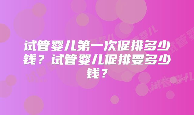 试管婴儿第一次促排多少钱？试管婴儿促排要多少钱？
