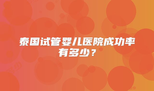 泰国试管婴儿医院成功率有多少?