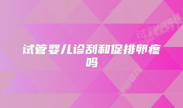 试管婴儿诊刮和促排卵疼吗