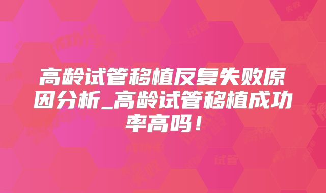 高龄试管移植反复失败原因分析_高龄试管移植成功率高吗！