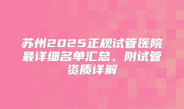 苏州2025正规试管医院最详细名单汇总，附试管资质详解