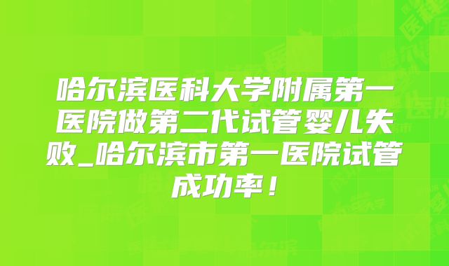 哈尔滨医科大学附属第一医院做第二代试管婴儿失败_哈尔滨市第一医院试管成功率！