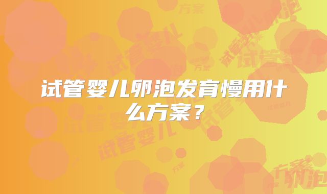 试管婴儿卵泡发育慢用什么方案?