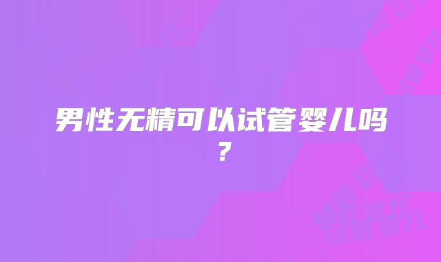 男性无精可以试管婴儿吗？