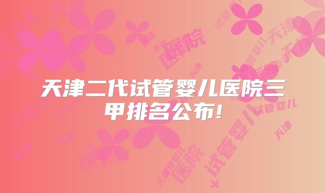 天津二代试管婴儿医院三甲排名公布!