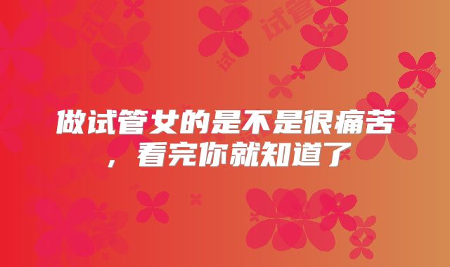 做试管女的是不是很痛苦,看完你就知道了