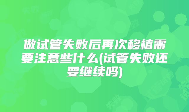 做试管失败后再次移植需要注意些什么(试管失败还要继续吗)