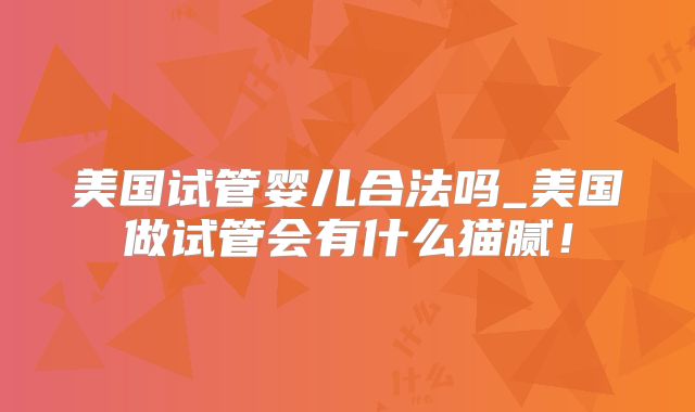 美国试管婴儿合法吗_美国做试管会有什么猫腻！