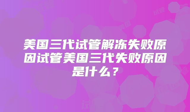 美国三代试管解冻失败原因试管美国三代失败原因是什么？