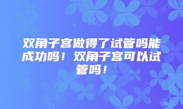 双角子宫做得了试管吗能成功吗！双角子宫可以试管吗！