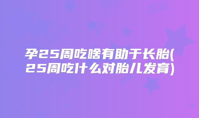 孕25周吃啥有助于长胎(25周吃什么对胎儿发育)