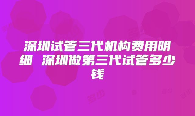 深圳试管三代机构费用明细 深圳做第三代试管多少钱