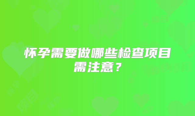 怀孕需要做哪些检查项目需注意？