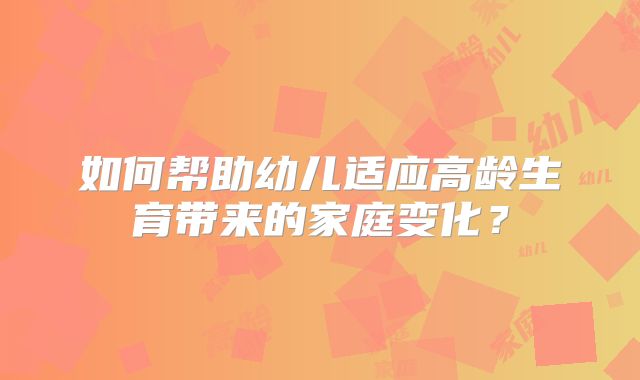 如何帮助幼儿适应高龄生育带来的家庭变化？