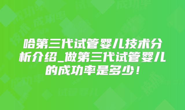 哈第三代试管婴儿技术分析介绍_做第三代试管婴儿的成功率是多少!